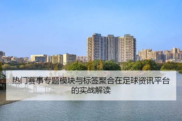 热门赛事专题模块与标签聚合在足球资讯平台的实战解读