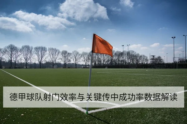 德甲球队射门效率与关键传中成功率数据解读